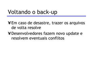 Voltando o back-up  Em caso de desastre, trazer os arquivos de volta resolve Desenvolvedores fazem novo update e resolvem eventuais conflitos 