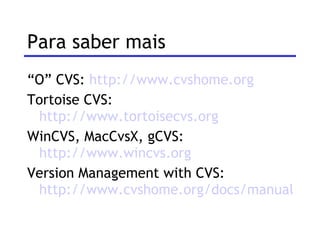 Para saber mais “ O” CVS:  http://www.cvshome.org   Tortoise CVS:  http://www.tortoisecvs.org   WinCVS, MacCvsX, gCVS:  http://www.wincvs.org   Version Management with CVS:  http://www.cvshome.org/docs/manual/ 