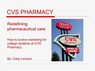 CVS PHARMACY Redefining pharmaceutical care How to evolve marketing for college students at CVS Pharmacy. By: Carly Levison 