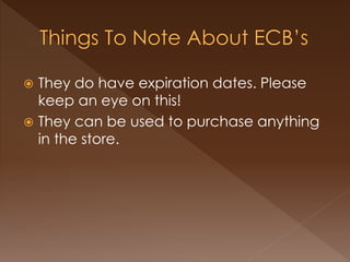  They do have expiration dates. Please
keep an eye on this!
 They can be used to purchase anything
in the store.
 