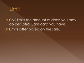  CVS limits the amount of deals you may
do per Extra Care card you have.
 Limits differ based on the sale.
 