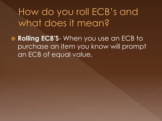  Rolling ECB'S- When you use an ECB to
purchase an item you know will prompt
an ECB of equal value.
 