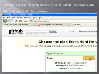 Now the next step is to create an account on the ‘Github - the social coding
center’.
The url is http://github.com/plans
 