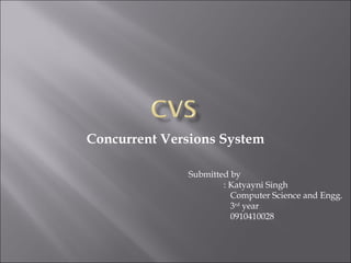 Concurrent Versions System

              Submitted by
                      : Katyayni Singh
                        Computer Science and Engg.
                        3rd year
                        0910410028
 