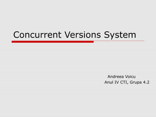 Concurrent Versions System
Andreea Voicu
Anul IV CTI, Grupa 4.2
 