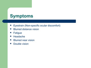 Symptoms
 Eyestrain (Non-specific ocular discomfort)
 Blurred distance vision
 Fatigue
 Headache
 Blurred near vision
 Double vision
 