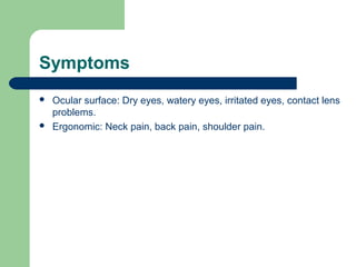 Symptoms
 Ocular surface: Dry eyes, watery eyes, irritated eyes, contact lens
problems.
 Ergonomic: Neck pain, back pain, shoulder pain.
 
