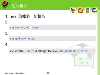 12嵌入式及平行系統實驗室
更改 名檔
1. mv 舊 名　新 名檔 檔
2.
3.
4.
cvs remove old_name
cvs add new_name
cvs commit –m "old change to new" old_name new_name
 