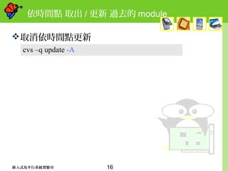 16嵌入式及平行系統實驗室
依時間點 取出 / 更新 過去的 module
取消依時間點更新
cvs –q update -A
 