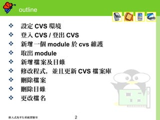 2嵌入式及平行系統實驗室
outline
 設定 CVS 環境
 登入 CVS / 登出 CVS
 新 一個增 module 於 cvs 維護
 取出 module
 新 案及目增檔 錄
 修改程式，並且更新 CVS 案庫檔
 刪除 案檔
 刪除目錄
 更改 名檔
 