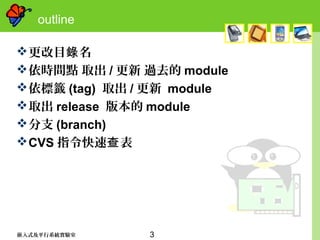 3嵌入式及平行系統實驗室
outline
更改目 名錄
依時間點 取出 / 更新 過去的 module
依標籤 (tag) 取出 / 更新 module
取出 release 版本的 module
分支 (branch)
CVS 指令快速 表查
 