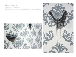 Real Objects
Cameron Anderson
3D printed necklaces Thesis Exhibition MFA Metals
 