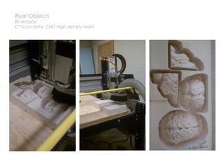 Real Objects
Bri Murphy
CT scan data, CNC High density foam
 