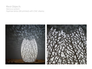 Real Objects
Nervous system
Hyphae lamp (3D printed) with CNC display
 
