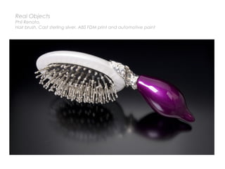 Real Objects
Phil Renato,
Hair brush, Cast sterling silver, ABS FDM print and automotive paint
 