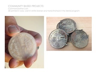 COMMUNITY BASED PROJECTS:
Commemorative coin
3D printed in wax, cast in white bronze and hand finished in the Metal program
 