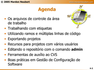 Agenda Os arquivos de controle da área de trabalho Trabalhando com etiquetas Utilizando ramos e múltiplas linhas de código Exportando projetos Recursos para projetos com vários usuários Editando o repositório com o comando  admin Ferramentas de auxílio ao CVS Boas práticas em Gestão de Configuração de Software 