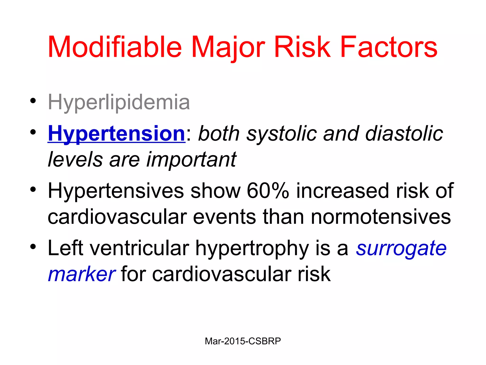Modifiable Major Risk Factors
• Hyperlipidemia
• Hypertension: both systolic and diastolic
levels are important
• Hypertensives show 60% increased risk of
cardiovascular events than normotensives
• Left ventricular hypertrophy is a surrogate
marker for cardiovascular risk
Mar-2015-CSBRP
 