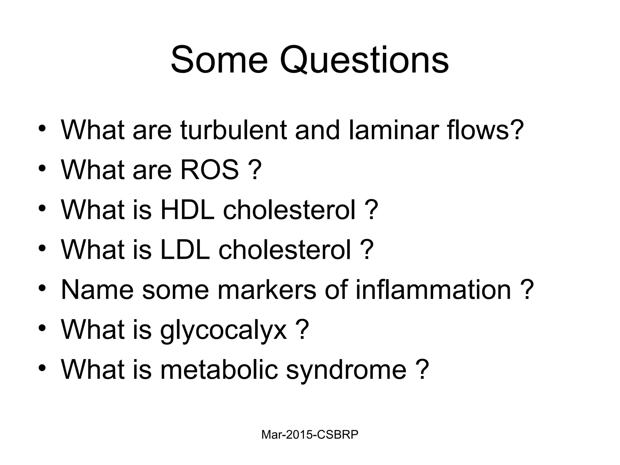 Some Questions
• What are turbulent and laminar flows?
• What are ROS ?
• What is HDL cholesterol ?
• What is LDL cholesterol ?
• Name some markers of inflammation ?
• What is glycocalyx ?
• What is metabolic syndrome ?
Mar-2015-CSBRP
 