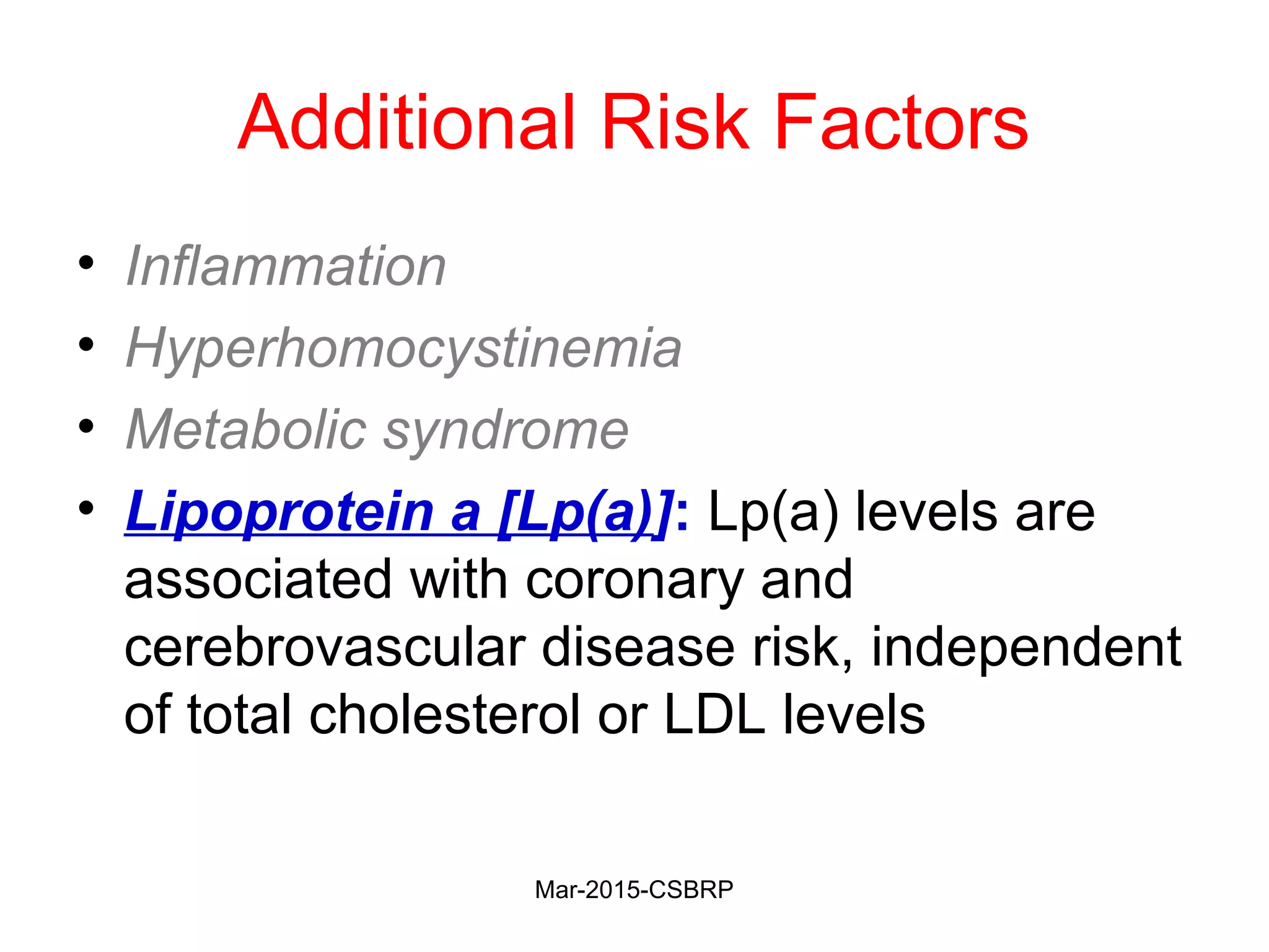 Additional Risk Factors
• Inflammation
• Hyperhomocystinemia
• Metabolic syndrome
• Lipoprotein a [Lp(a)]: Lp(a) levels are
associated with coronary and
cerebrovascular disease risk, independent
of total cholesterol or LDL levels
Mar-2015-CSBRP
 