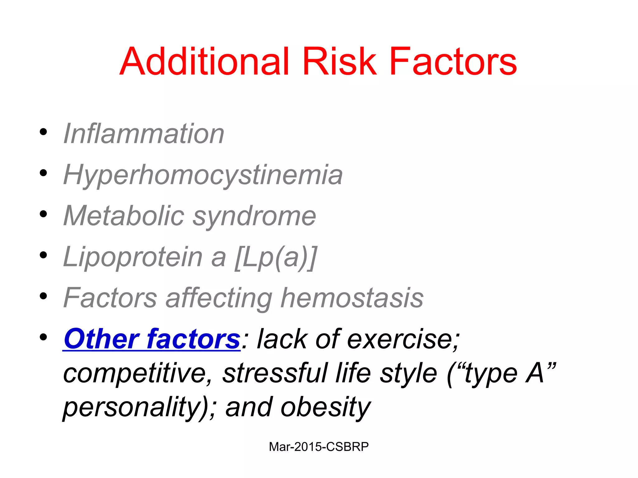 Additional Risk Factors
• Inflammation
• Hyperhomocystinemia
• Metabolic syndrome
• Lipoprotein a [Lp(a)]
• Factors affecting hemostasis
• Other factors: lack of exercise;
competitive, stressful life style (“type A”
personality); and obesity
Mar-2015-CSBRP
 