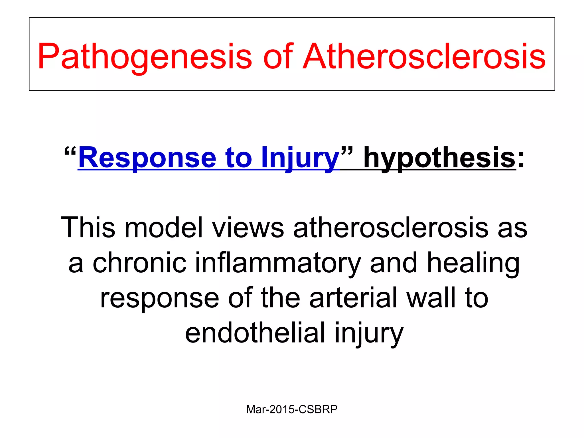 Pathogenesis of Atherosclerosis
“Response to Injury” hypothesis:
This model views atherosclerosis as
a chronic inflammatory and healing
response of the arterial wall to
endothelial injury
Mar-2015-CSBRP
 