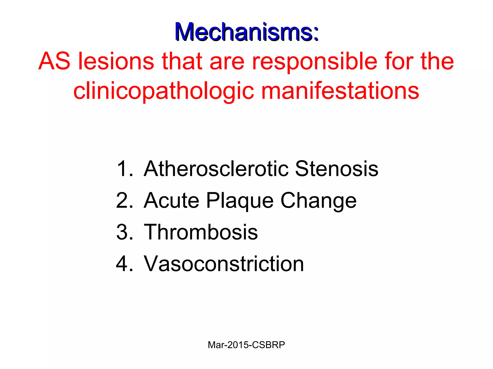 Mechanisms:Mechanisms:
AS lesions that are responsible for the
clinicopathologic manifestations
1. Atherosclerotic Stenosis
2. Acute Plaque Change
3. Thrombosis
4. Vasoconstriction
Mar-2015-CSBRP
 