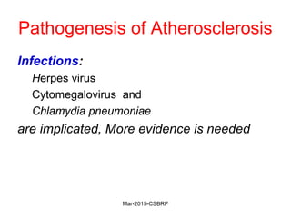 Pathogenesis of Atherosclerosis
Infections:
Herpes virus
Cytomegalovirus and
Chlamydia pneumoniae
are implicated, More evidence is needed
Mar-2015-CSBRP
 