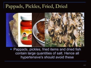 Pappads, Pickles, Fried, Dried Pappads, pickles, fried items and dried fish contain large quantities of salt. Hence all hypertensive's should avoid these 