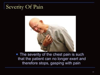 Severity Of Pain The severity of the chest pain is such that the patient can no longer exert and therefore stops, gasping with pain  