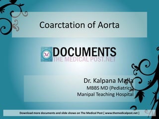 Coarctation of Aorta




                                             Dr. Kalpana Malla
                                            MBBS MD (Pediatrics)
                                         Manipal Teaching Hospital


Download more documents and slide shows on The Medical Post [ www.themedicalpost.net ]
 