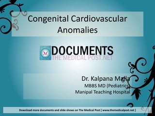 Congenital Cardiovascular
            Anomalies




                                             Dr. Kalpana Malla
                                            MBBS MD (Pediatrics)
                                         Manipal Teaching Hospital


Download more documents and slide shows on The Medical Post [ www.themedicalpost.net ]
 