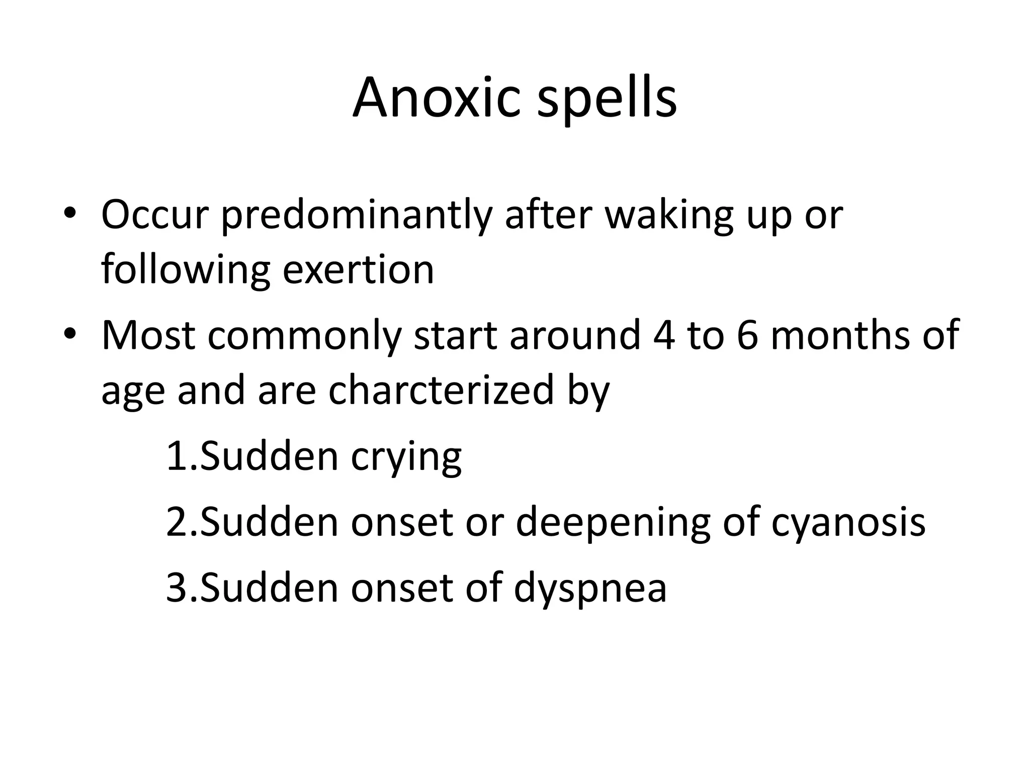 Anoxic spells
• Occur predominantly after waking up or
  following exertion
• Most commonly start around 4 to 6 months of
  age and are charcterized by
      1.Sudden crying
      2.Sudden onset or deepening of cyanosis
      3.Sudden onset of dyspnea
 