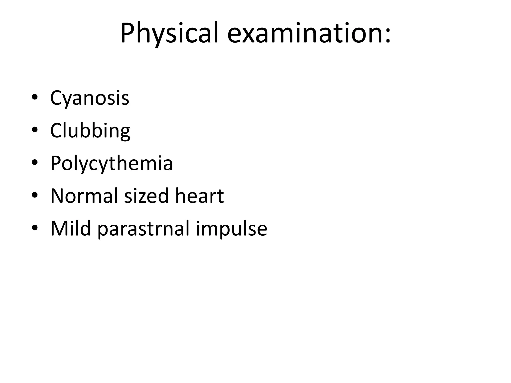 Physical examination:
•   Cyanosis
•   Clubbing
•   Polycythemia
•   Normal sized heart
•   Mild parastrnal impulse
 