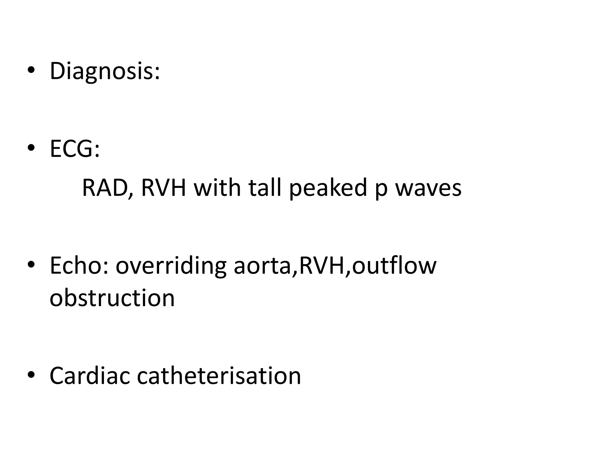 • Diagnosis:

• ECG:
    RAD, RVH with tall peaked p waves

• Echo: overriding aorta,RVH,outflow
  obstruction

• Cardiac catheterisation
 