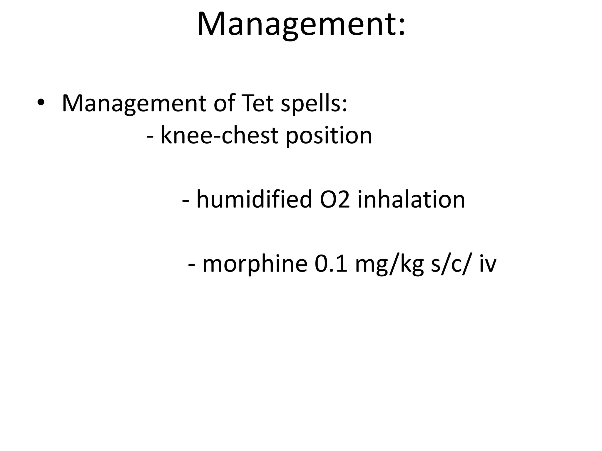 Management:

• Management of Tet spells:
        - knee-chest position

            - humidified O2 inhalation

             - morphine 0.1 mg/kg s/c/ iv
 