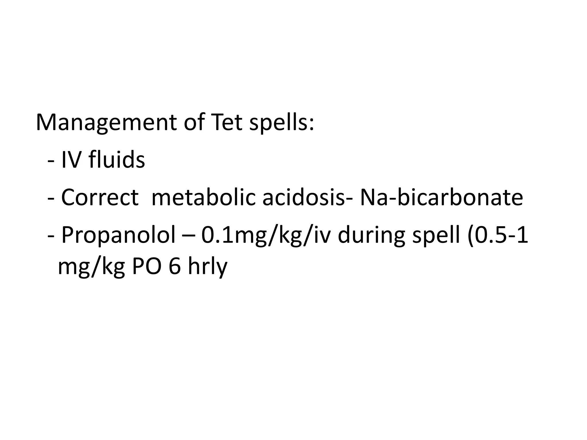 Management of Tet spells:
 - IV fluids
 - Correct metabolic acidosis- Na-bicarbonate
 - Propanolol – 0.1mg/kg/iv during spell (0.5-1
  mg/kg PO 6 hrly
 
