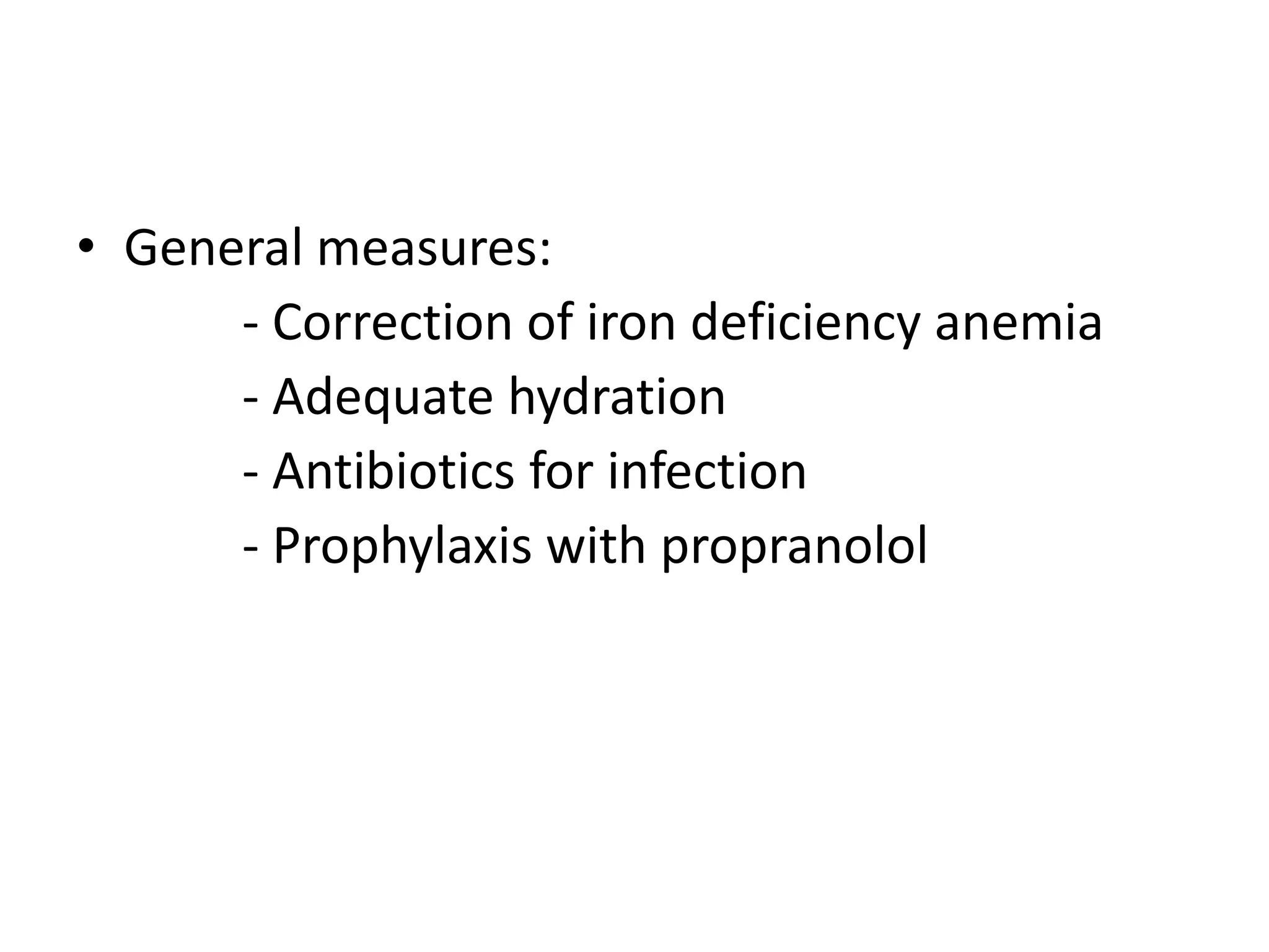 • General measures:
      - Correction of iron deficiency anemia
      - Adequate hydration
      - Antibiotics for infection
      - Prophylaxis with propranolol
 