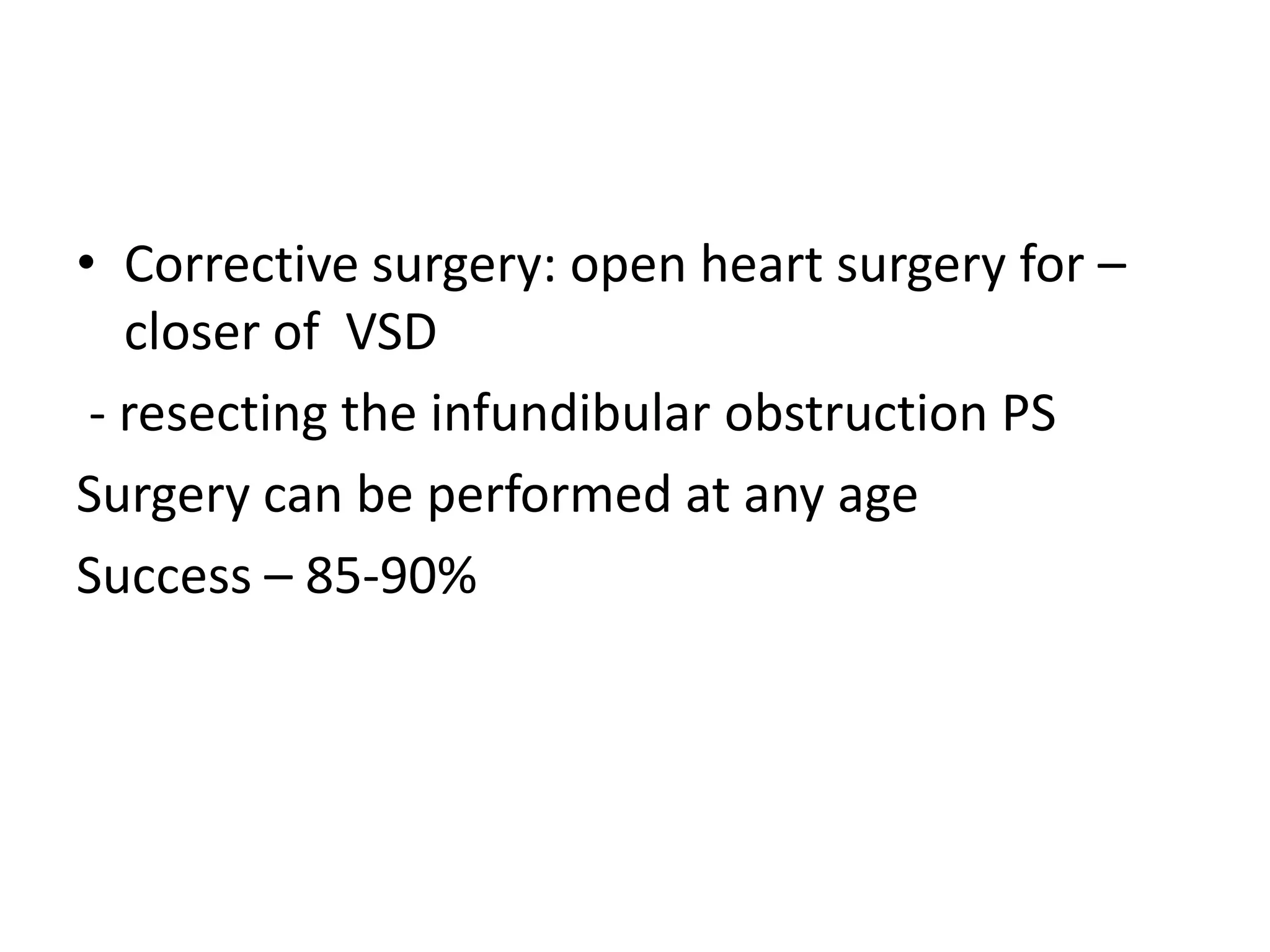 • Corrective surgery: open heart surgery for –
   closer of VSD
 - resecting the infundibular obstruction PS
Surgery can be performed at any age
Success – 85-90%
 