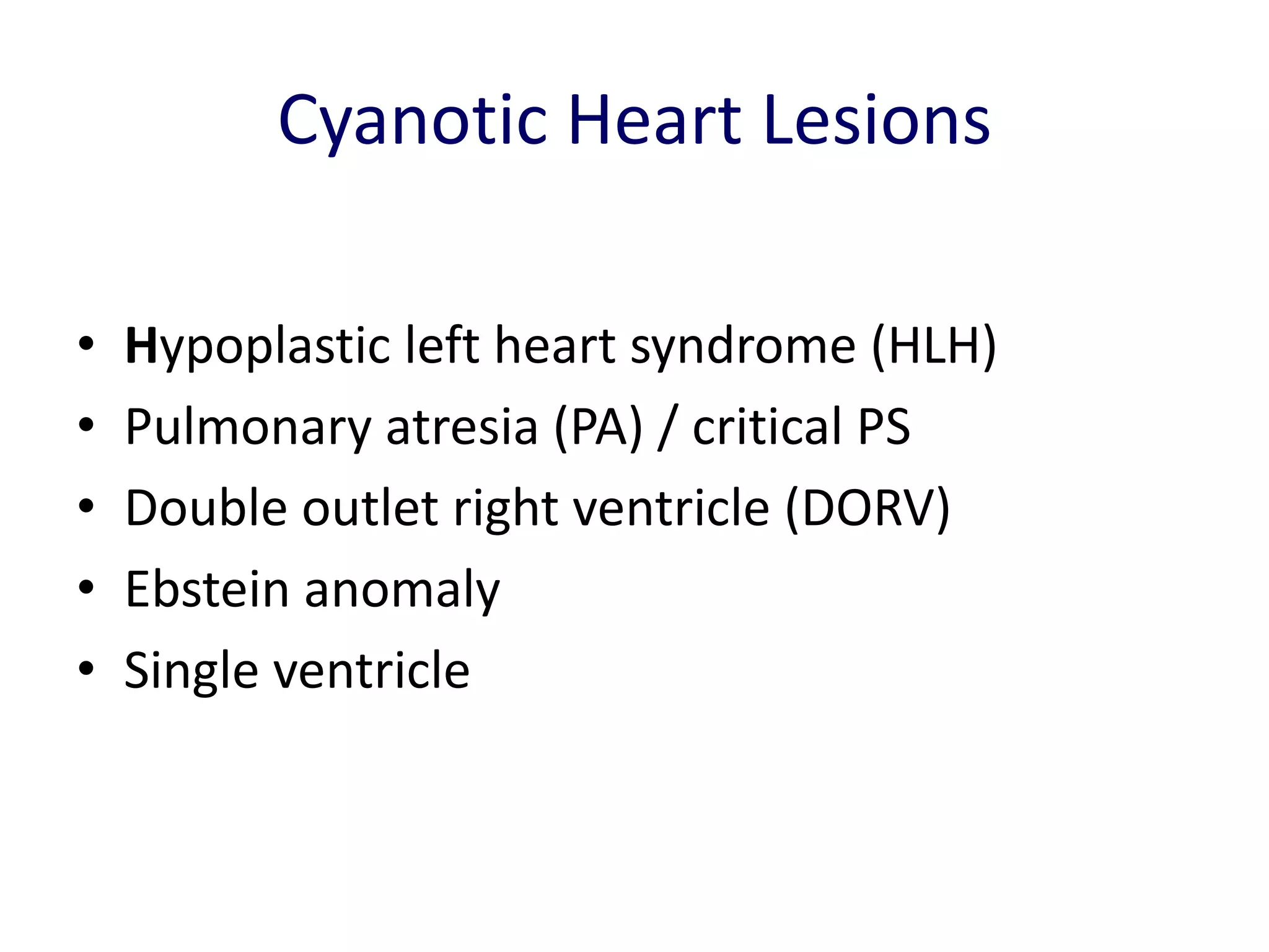 Cyanotic Heart Lesions

•   Hypoplastic left heart syndrome (HLH)
•   Pulmonary atresia (PA) / critical PS
•   Double outlet right ventricle (DORV)
•   Ebstein anomaly
•   Single ventricle
 