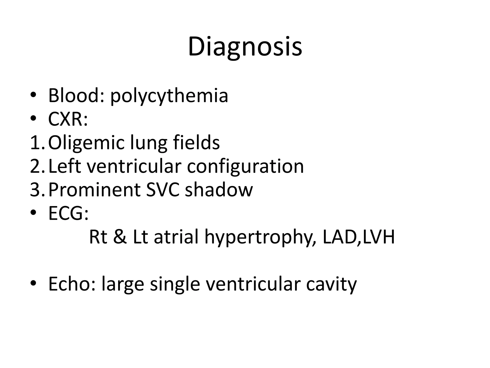Diagnosis
• Blood: polycythemia
• CXR:
1.Oligemic lung fields
2.Left ventricular configuration
3.Prominent SVC shadow
• ECG:
       Rt & Lt atrial hypertrophy, LAD,LVH

• Echo: large single ventricular cavity
 