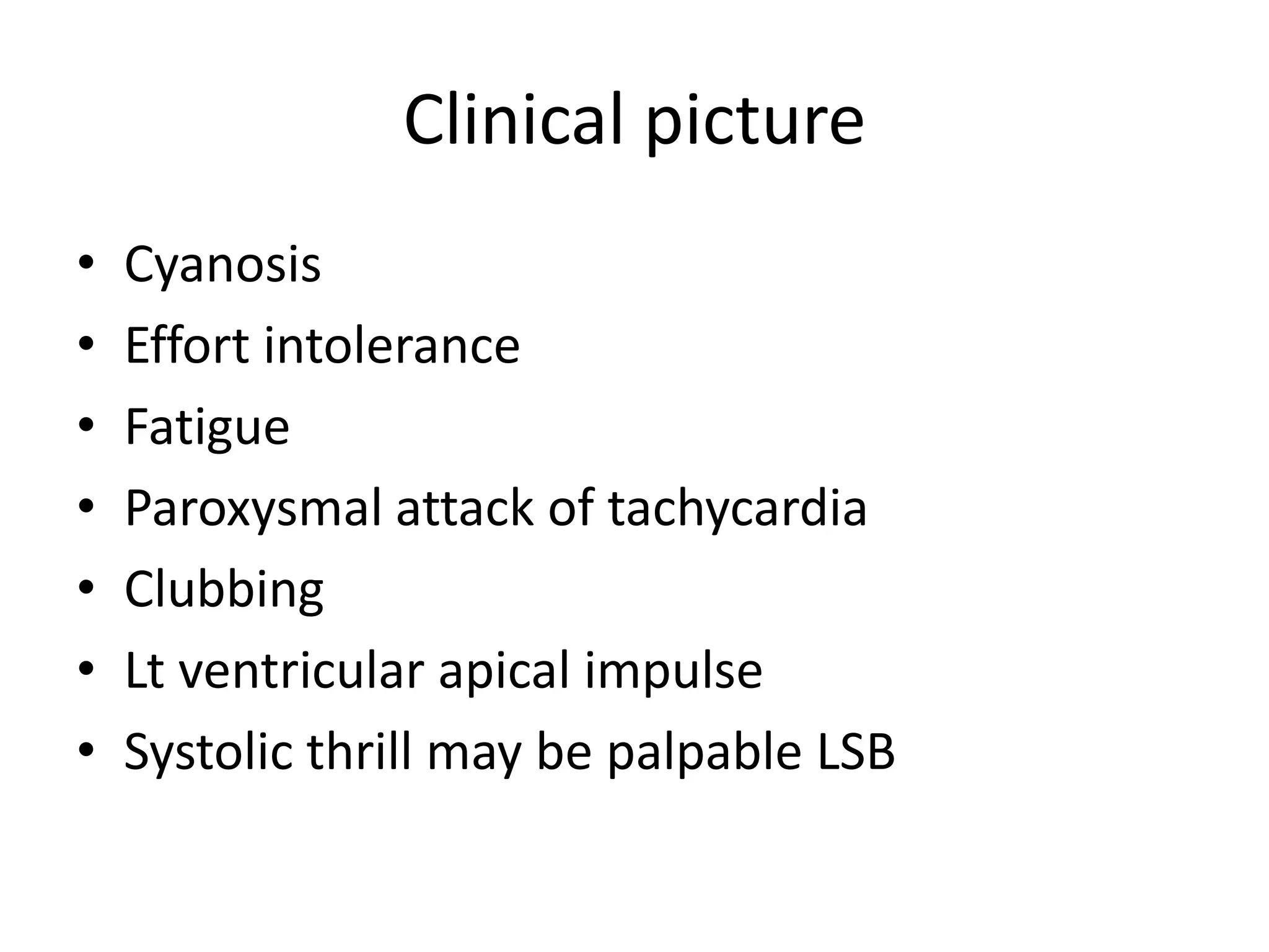 Clinical picture
•   Cyanosis
•   Effort intolerance
•   Fatigue
•   Paroxysmal attack of tachycardia
•   Clubbing
•   Lt ventricular apical impulse
•   Systolic thrill may be palpable LSB
 