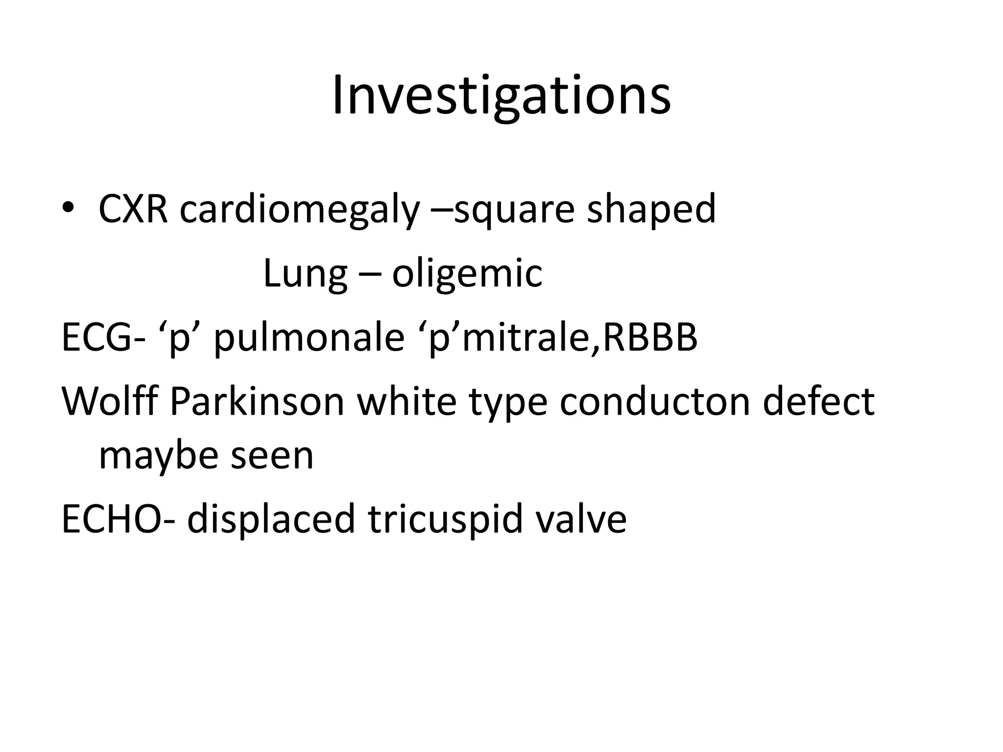 Investigations
• CXR cardiomegaly –square shaped
           Lung – oligemic
ECG- ‘p’ pulmonale ‘p’mitrale,RBBB
Wolff Parkinson white type conducton defect
  maybe seen
ECHO- displaced tricuspid valve
 