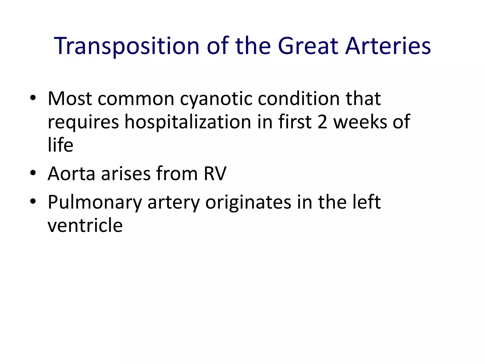 Transposition of the Great Arteries
• Most common cyanotic condition that
  requires hospitalization in first 2 weeks of
  life
• Aorta arises from RV
• Pulmonary artery originates in the left
  ventricle
 