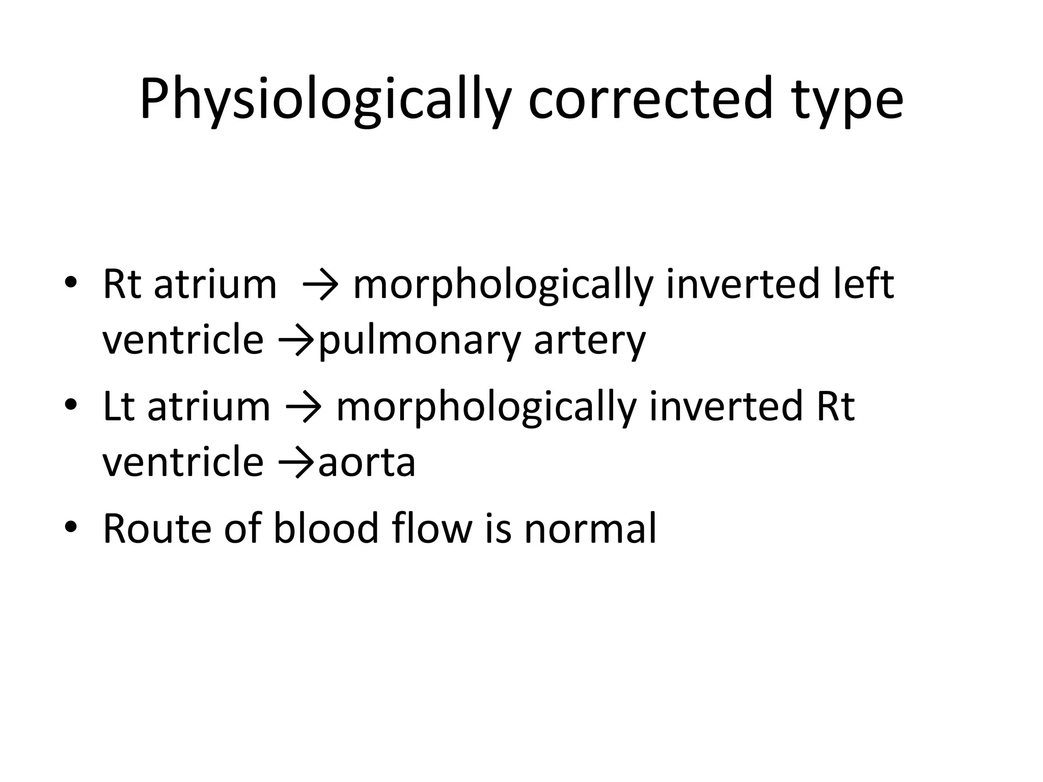 Physiologically corrected type

• Rt atrium → morphologically inverted left
  ventricle →pulmonary artery
• Lt atrium → morphologically inverted Rt
  ventricle →aorta
• Route of blood flow is normal
 