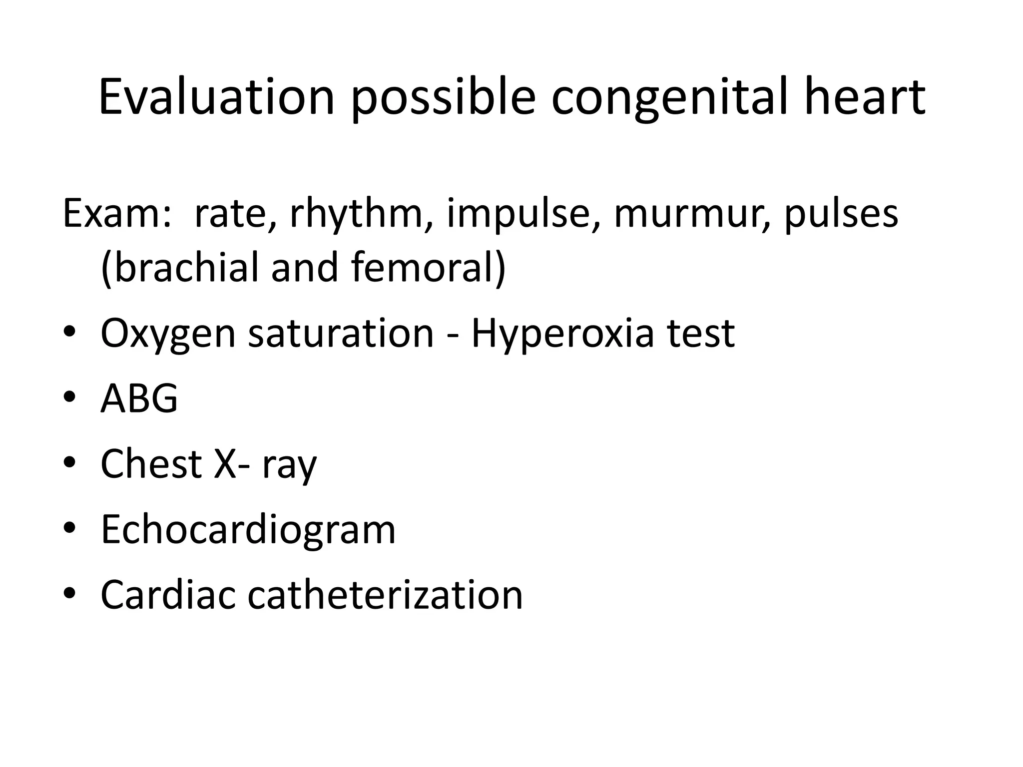Evaluation possible congenital heart
Exam: rate, rhythm, impulse, murmur, pulses
  (brachial and femoral)
• Oxygen saturation - Hyperoxia test
• ABG
• Chest X- ray
• Echocardiogram
• Cardiac catheterization
 