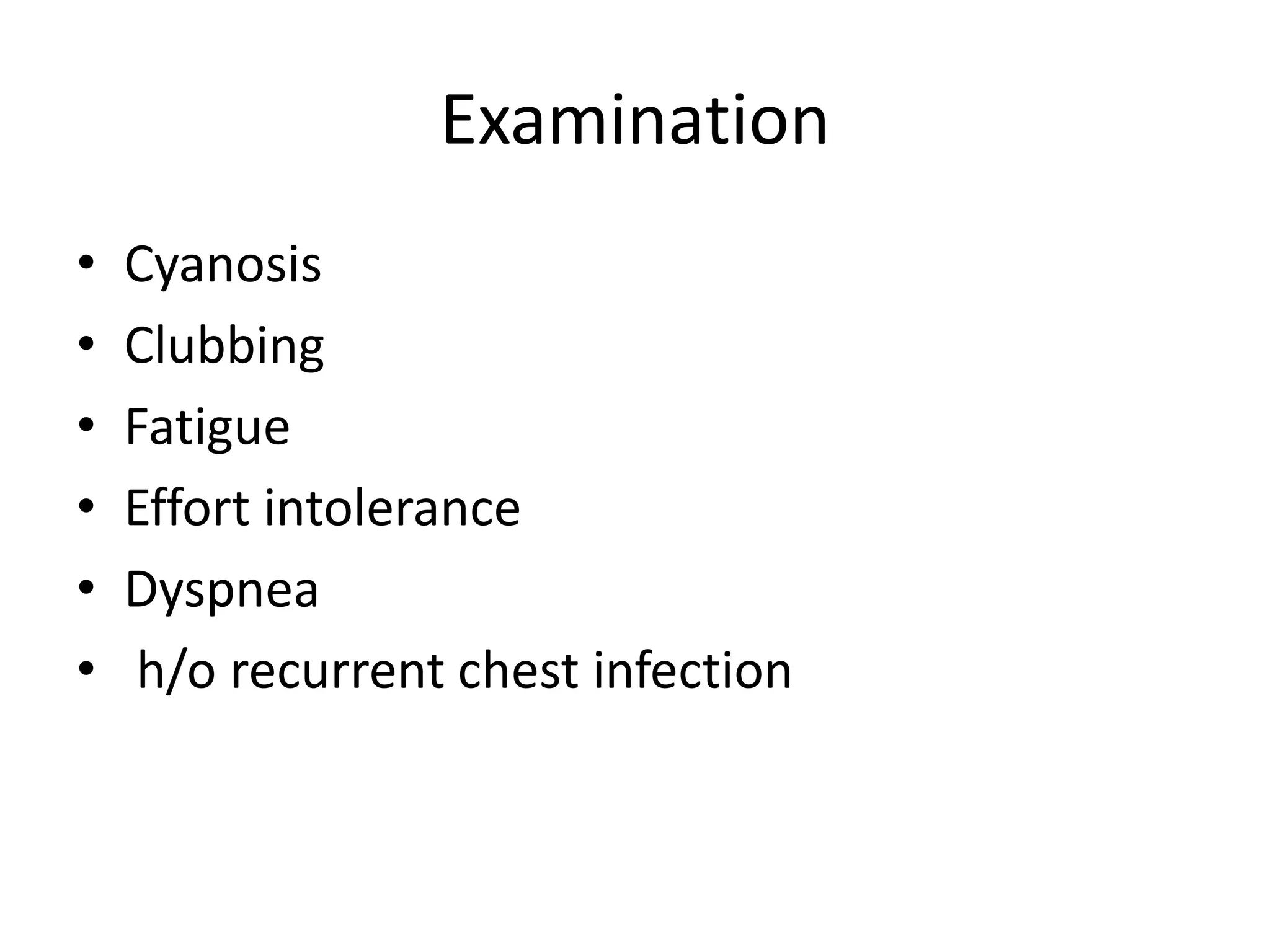 Examination
•   Cyanosis
•   Clubbing
•   Fatigue
•   Effort intolerance
•   Dyspnea
•    h/o recurrent chest infection
 