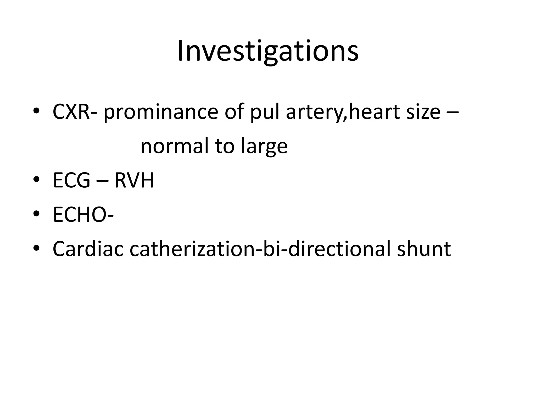 Investigations
• CXR- prominance of pul artery,heart size –
           normal to large
• ECG – RVH
• ECHO-
• Cardiac catherization-bi-directional shunt
 