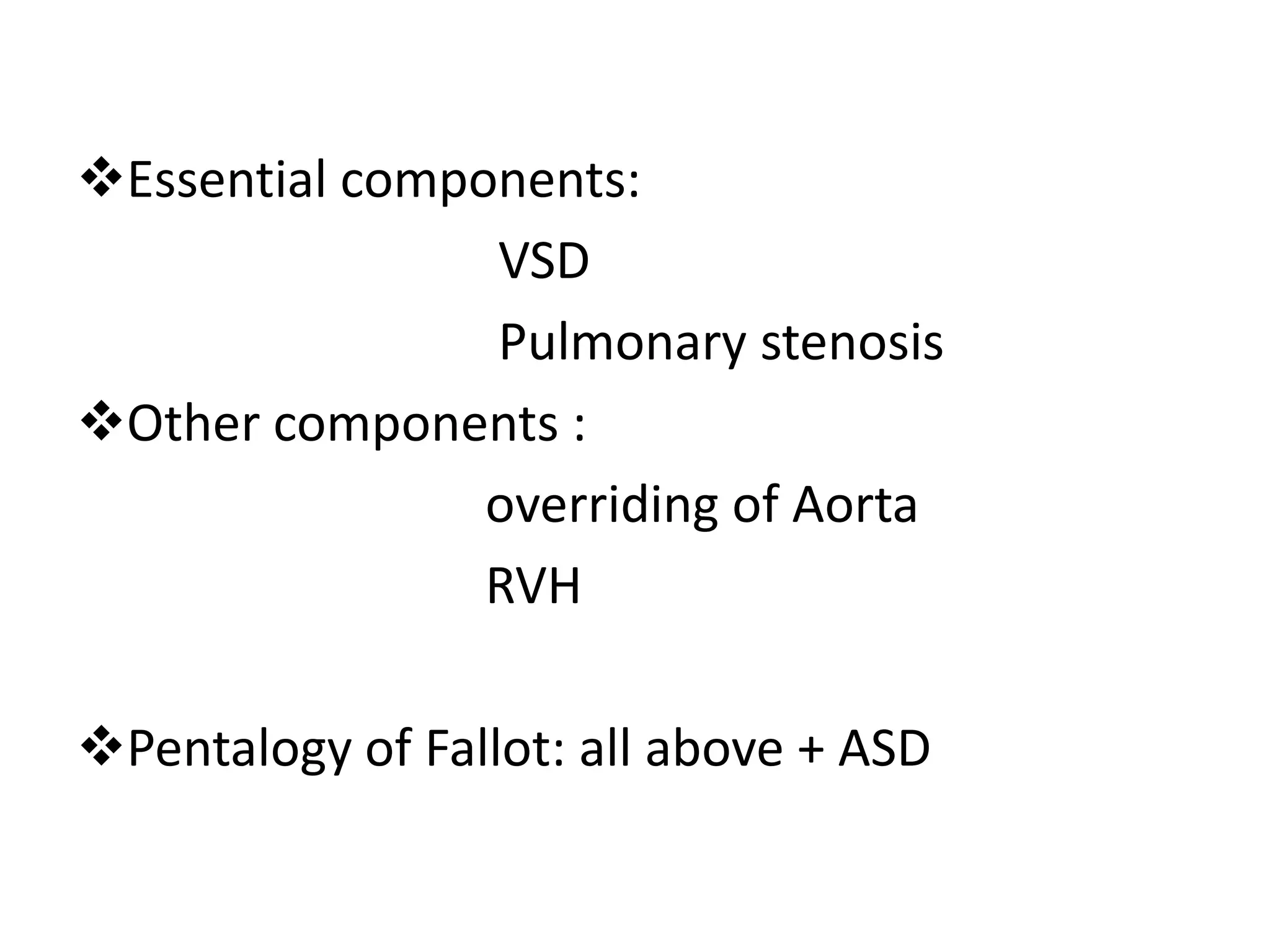 Essential components:
                VSD
                Pulmonary stenosis
Other components :
                overriding of Aorta
                RVH

Pentalogy of Fallot: all above + ASD
 
