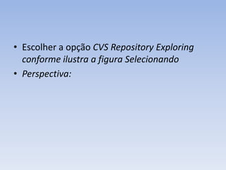• Escolher a opção CVS Repository Exploring
  conforme ilustra a figura Selecionando
• Perspectiva:
 